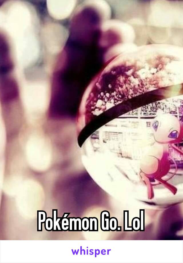 Pokémon Go. Lol