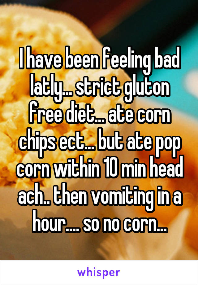 I have been feeling bad latly... strict gluton free diet... ate corn chips ect... but ate pop corn within 10 min head ach.. then vomiting in a hour.... so no corn...