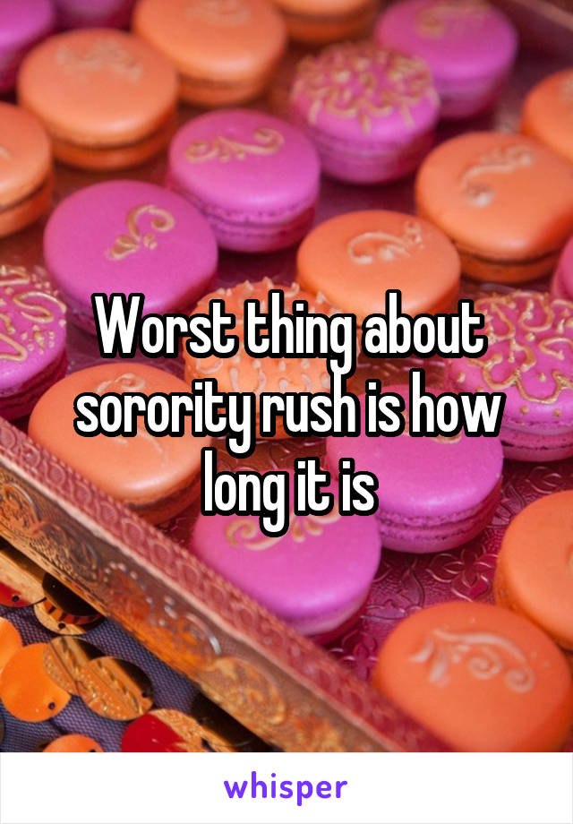 Worst thing about sorority rush is how long it is