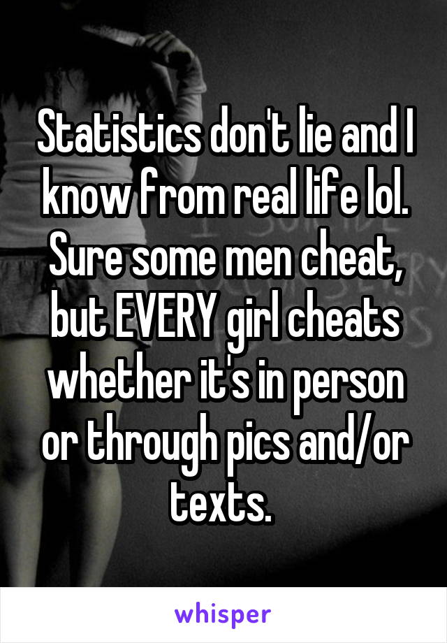 Statistics don't lie and I know from real life lol. Sure some men cheat, but EVERY girl cheats whether it's in person or through pics and/or texts. 