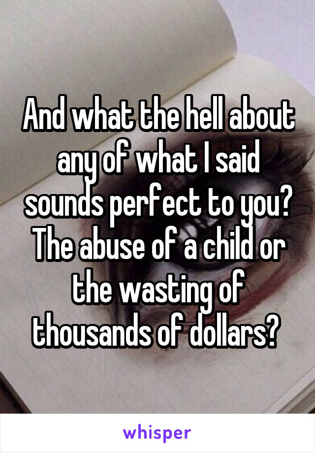 And what the hell about any of what I said sounds perfect to you? The abuse of a child or the wasting of thousands of dollars? 