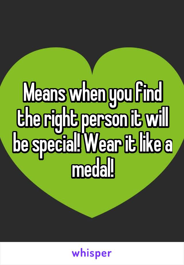 Means when you find the right person it will be special! Wear it like a medal!