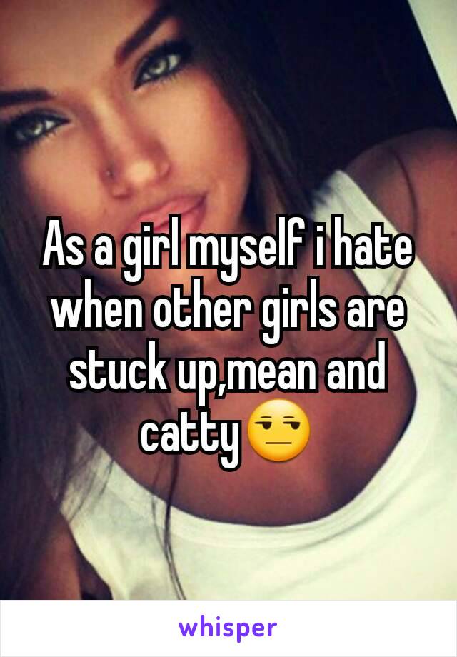 As a girl myself i hate when other girls are stuck up,mean and catty😒
