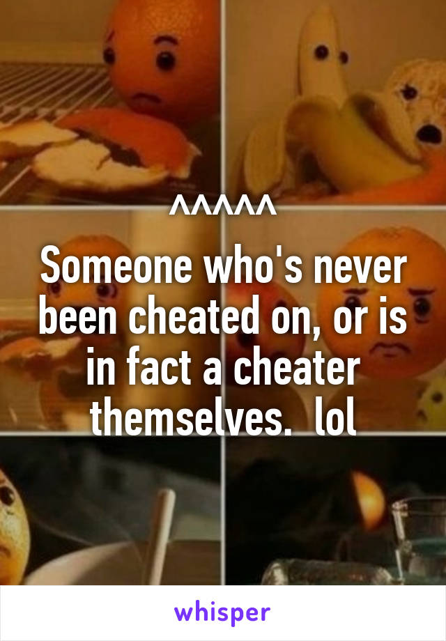 ^^^^^
Someone who's never been cheated on, or is in fact a cheater themselves.  lol