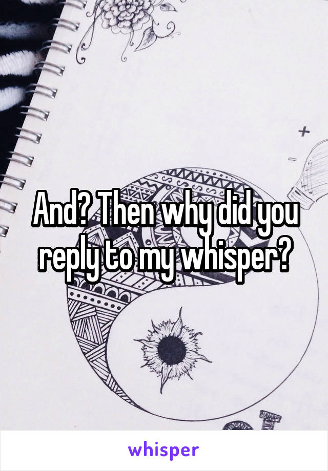 And? Then why did you reply to my whisper?