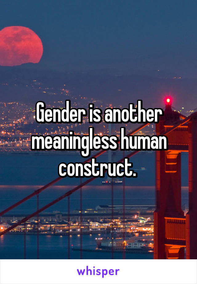 Gender is another meaningless human construct. 