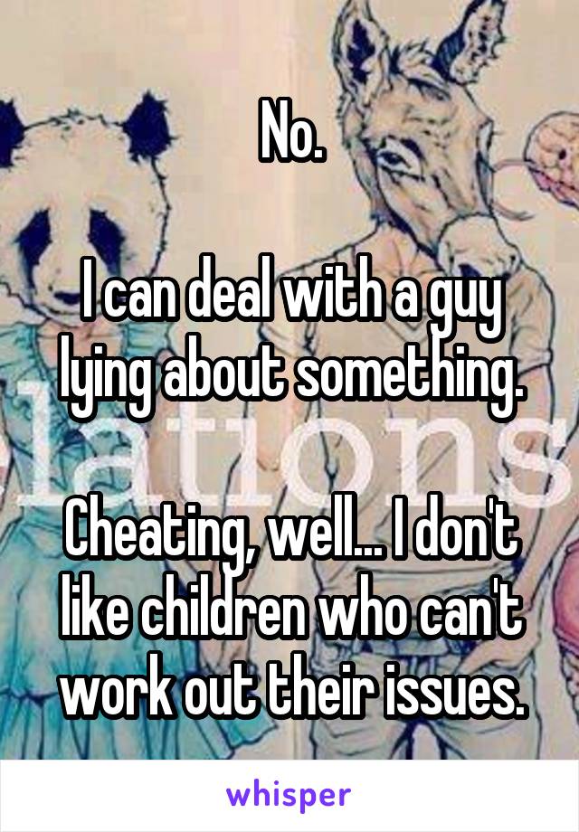 No.

I can deal with a guy lying about something.

Cheating, well... I don't like children who can't work out their issues.