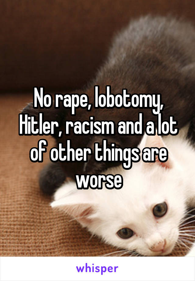 No rape, lobotomy, Hitler, racism and a lot of other things are worse