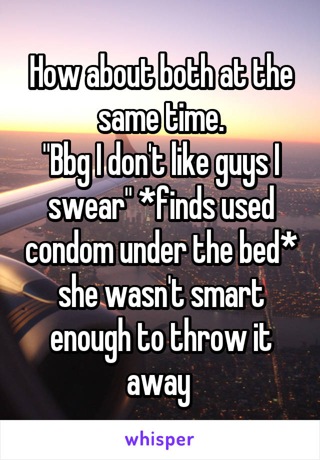 How about both at the same time.
"Bbg I don't like guys I swear" *finds used condom under the bed* she wasn't smart enough to throw it away 