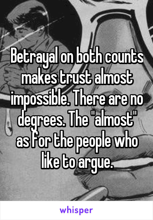 Betrayal on both counts makes trust almost impossible. There are no degrees. The "almost" as for the people who like to argue.