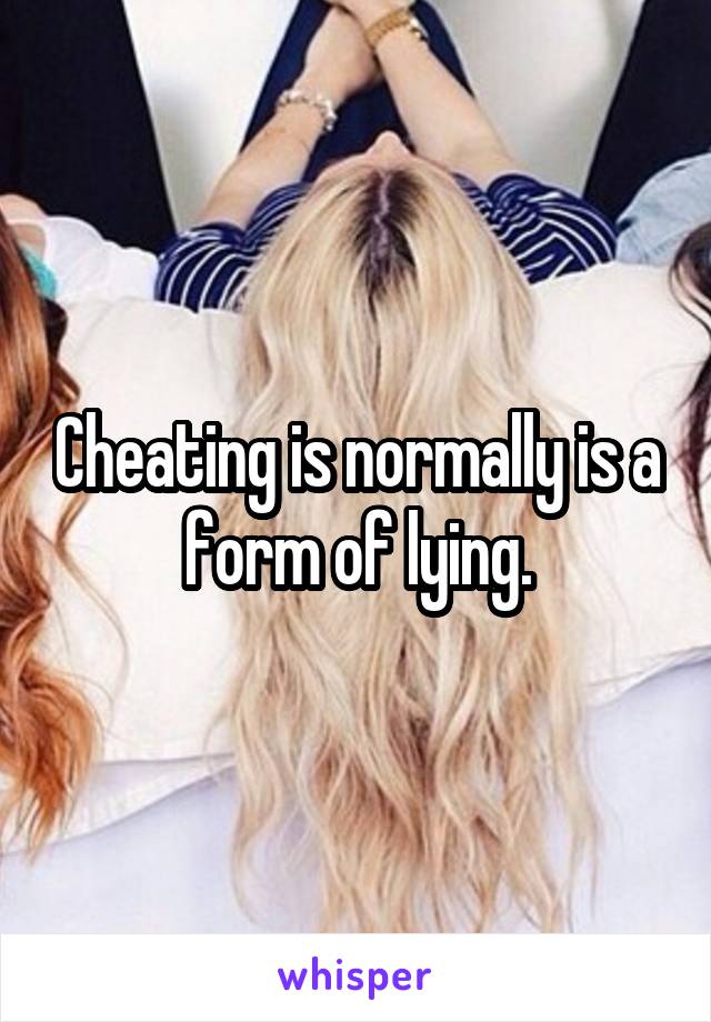 Cheating is normally is a form of lying.