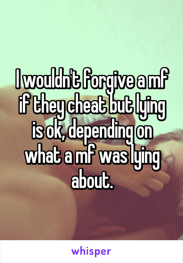 I wouldn't forgive a mf if they cheat but lying is ok, depending on what a mf was lying about.