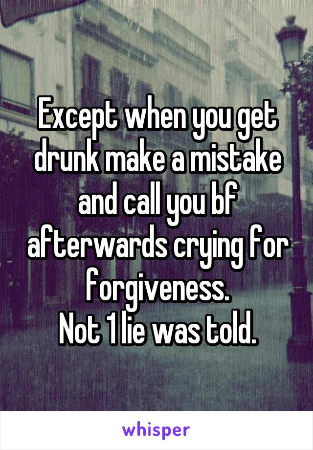 Except when you get drunk make a mistake and call you bf afterwards crying for forgiveness.
Not 1 lie was told.