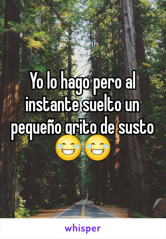 Yo lo hago pero al instante suelto un pequeño grito de susto 😂😂