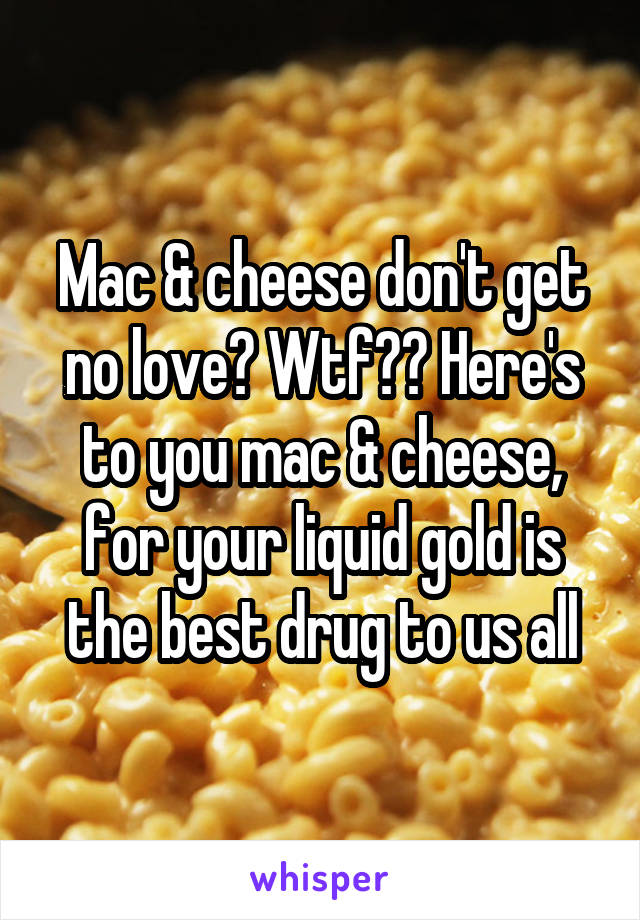 Mac & cheese don't get no love? Wtf?? Here's to you mac & cheese, for your liquid gold is the best drug to us all