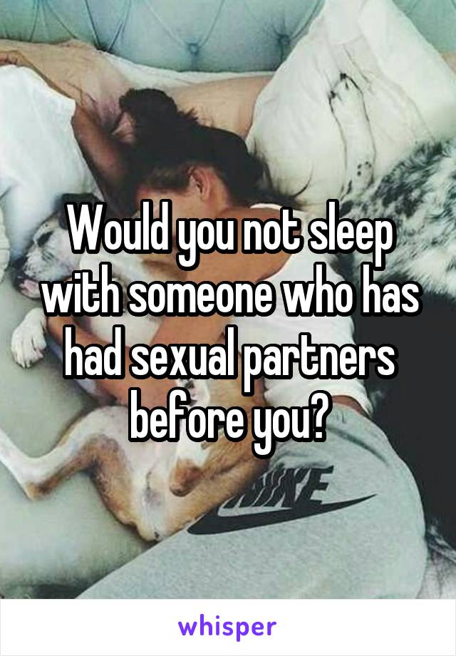 Would you not sleep with someone who has had sexual partners before you?