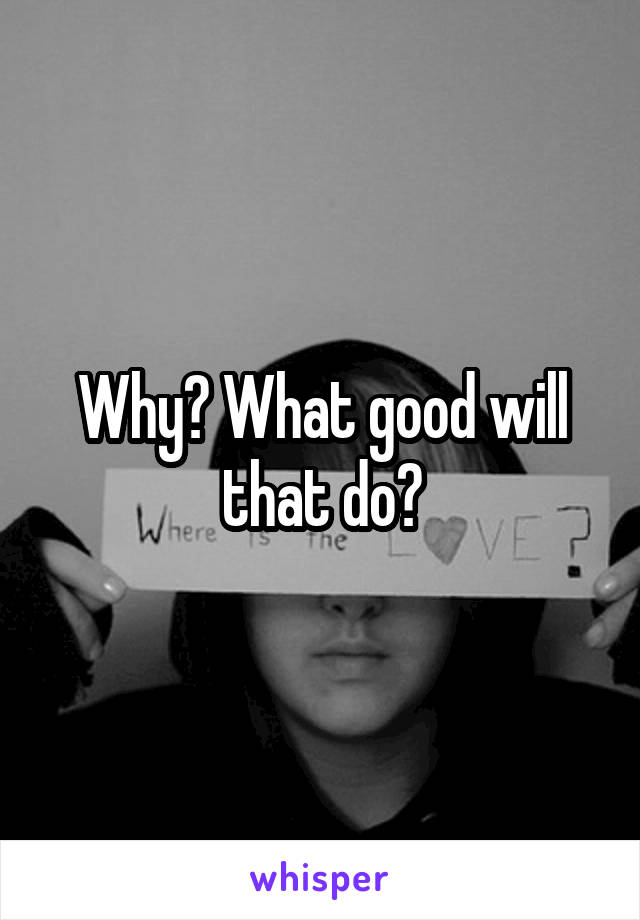 Why? What good will that do?