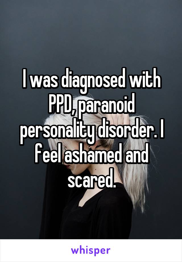 I was diagnosed with PPD, paranoid personality disorder. I feel ashamed and scared.