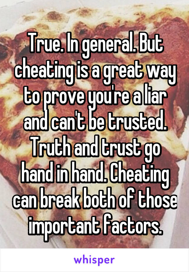 True. In general. But cheating is a great way to prove you're a liar and can't be trusted. Truth and trust go hand in hand. Cheating can break both of those important factors.