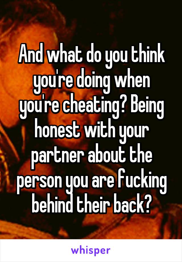 And what do you think you're doing when you're cheating? Being honest with your partner about the person you are fucking behind their back?