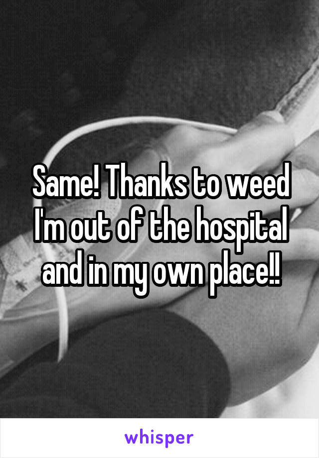 Same! Thanks to weed I'm out of the hospital and in my own place!!