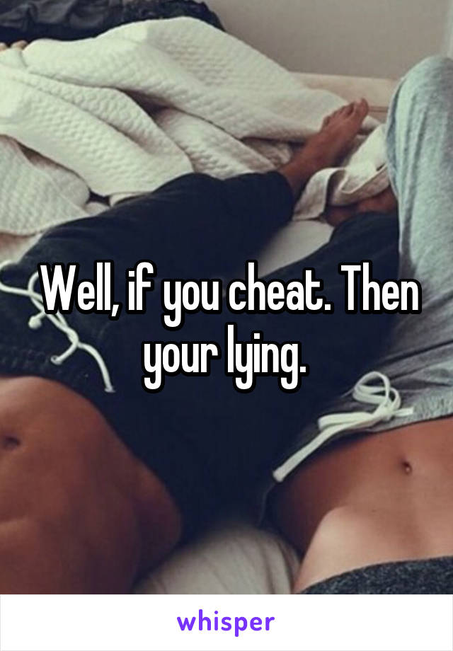 Well, if you cheat. Then your lying. 