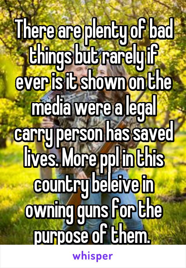 There are plenty of bad things but rarely if ever is it shown on the media were a legal carry person has saved lives. More ppl in this country beleive in owning guns for the purpose of them. 