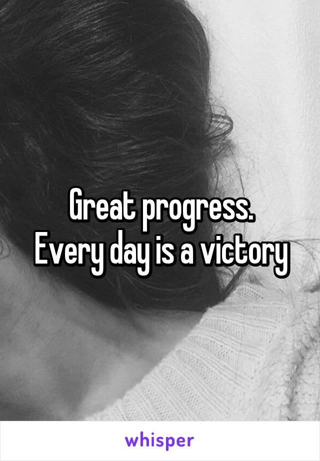 Great progress.
Every day is a victory