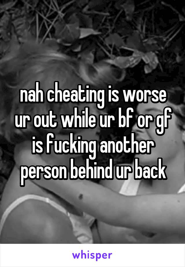 nah cheating is worse ur out while ur bf or gf is fucking another person behind ur back