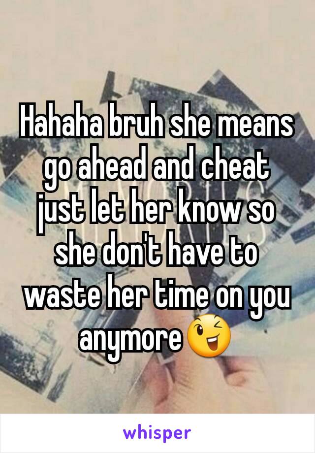 Hahaha bruh she means go ahead and cheat just let her know so she don't have to waste her time on you anymore😉