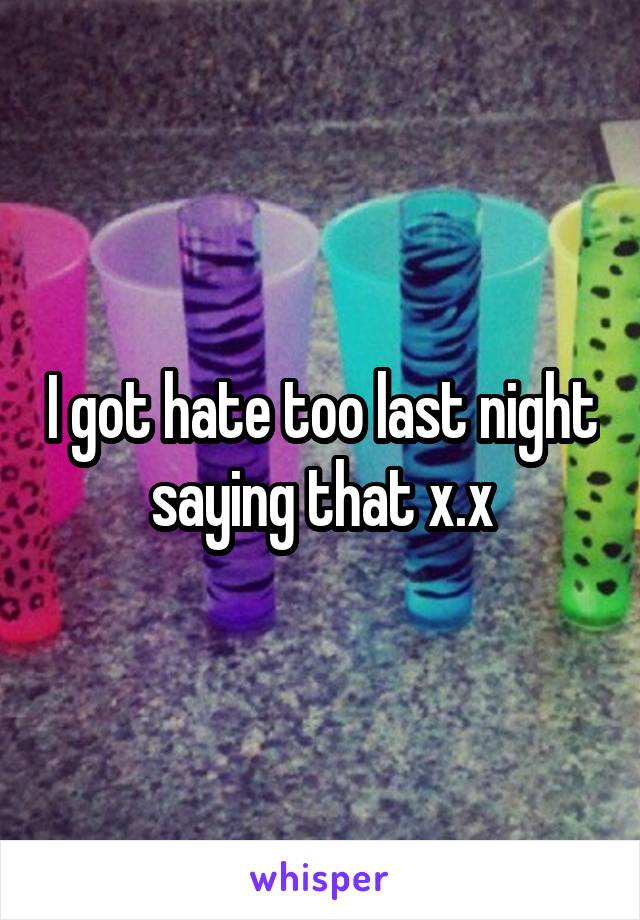 I got hate too last night saying that x.x