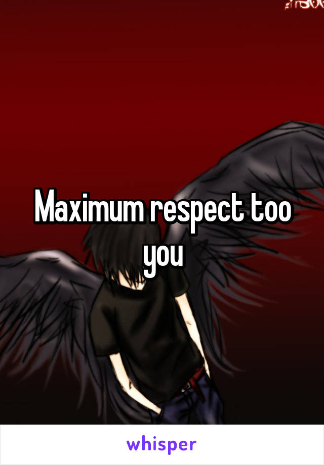 Maximum respect too you