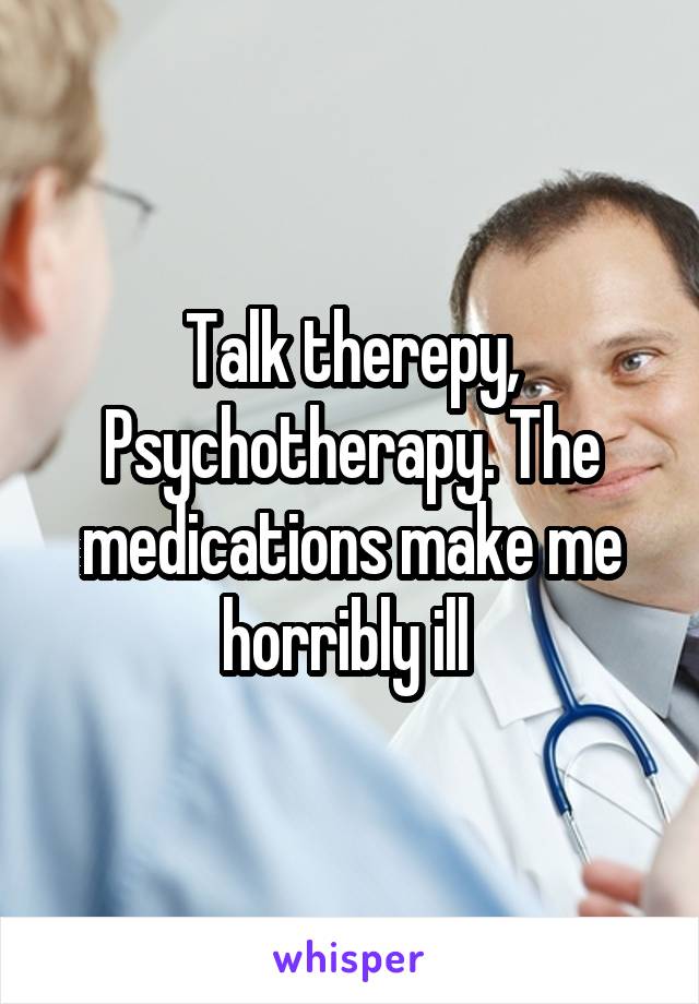 Talk therepy, Psychotherapy. The medications make me horribly ill 