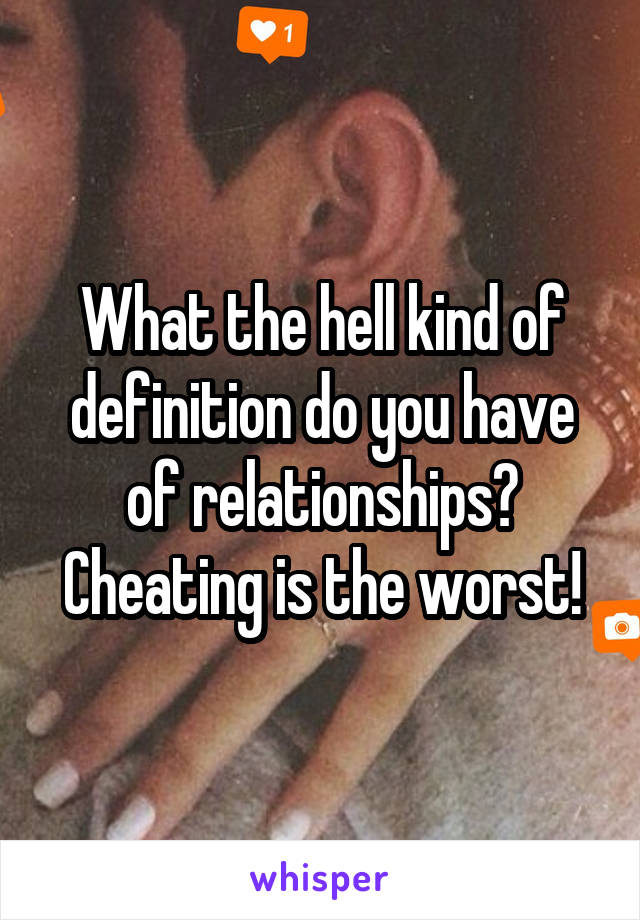 What the hell kind of definition do you have of relationships? Cheating is the worst!