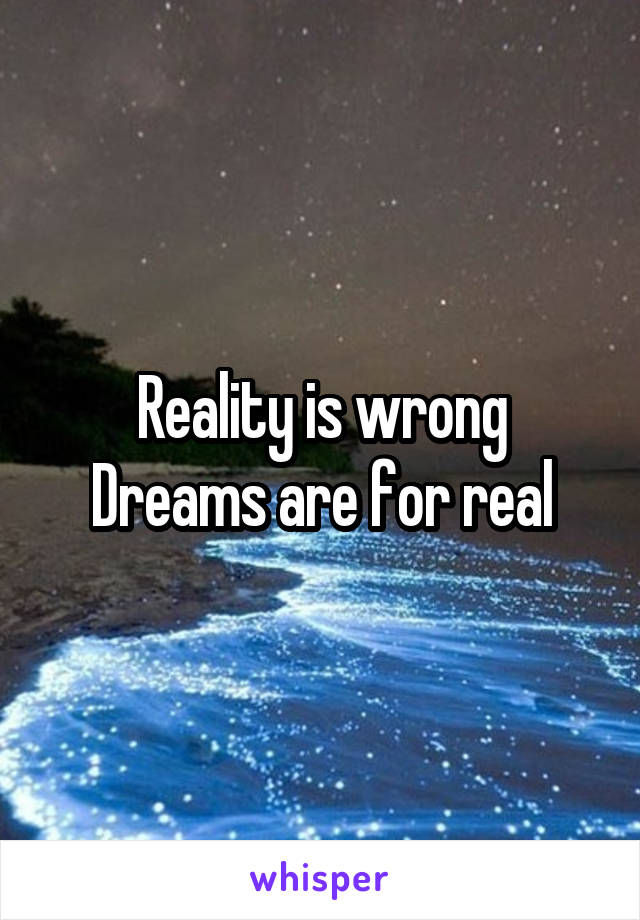 Reality is wrong
Dreams are for real