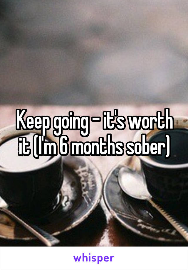 Keep going - it's worth it (I'm 6 months sober)
