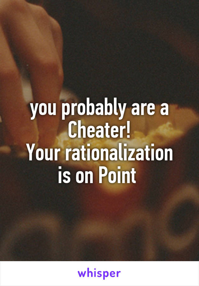 you probably are a Cheater!
Your rationalization is on Point 