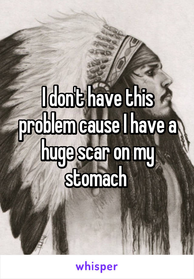 I don't have this problem cause I have a huge scar on my stomach 