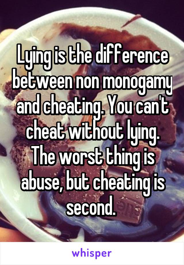 Lying is the difference between non monogamy and cheating. You can't cheat without lying. The worst thing is abuse, but cheating is second. 