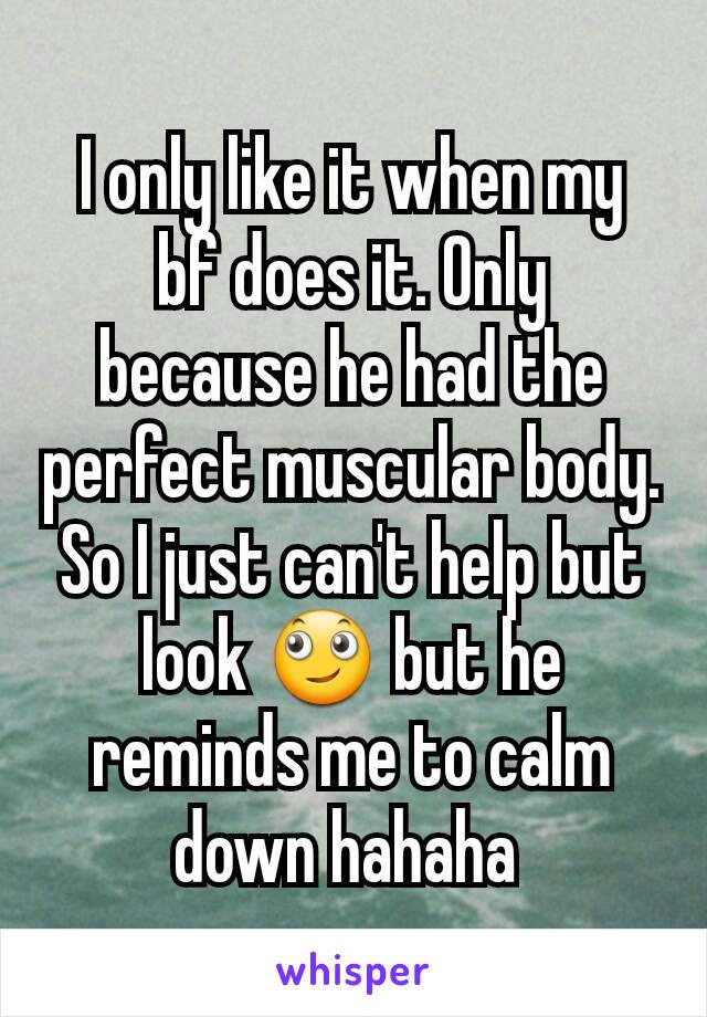 I only like it when my bf does it. Only because he had the perfect muscular body. So I just can't help but look 🙄 but he reminds me to calm down hahaha 