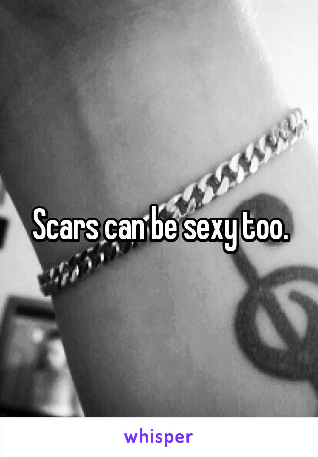 Scars can be sexy too.