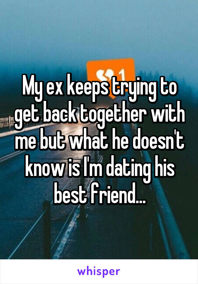 My ex keeps trying to get back together with me but what he doesn't know is I'm dating his best friend...