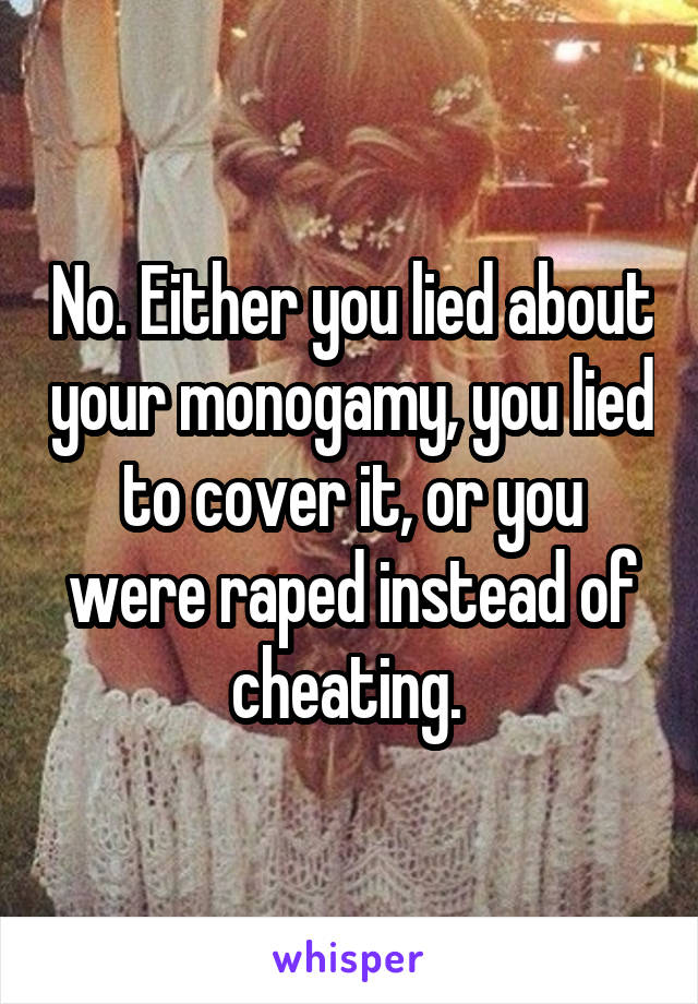 No. Either you lied about your monogamy, you lied to cover it, or you were raped instead of cheating. 