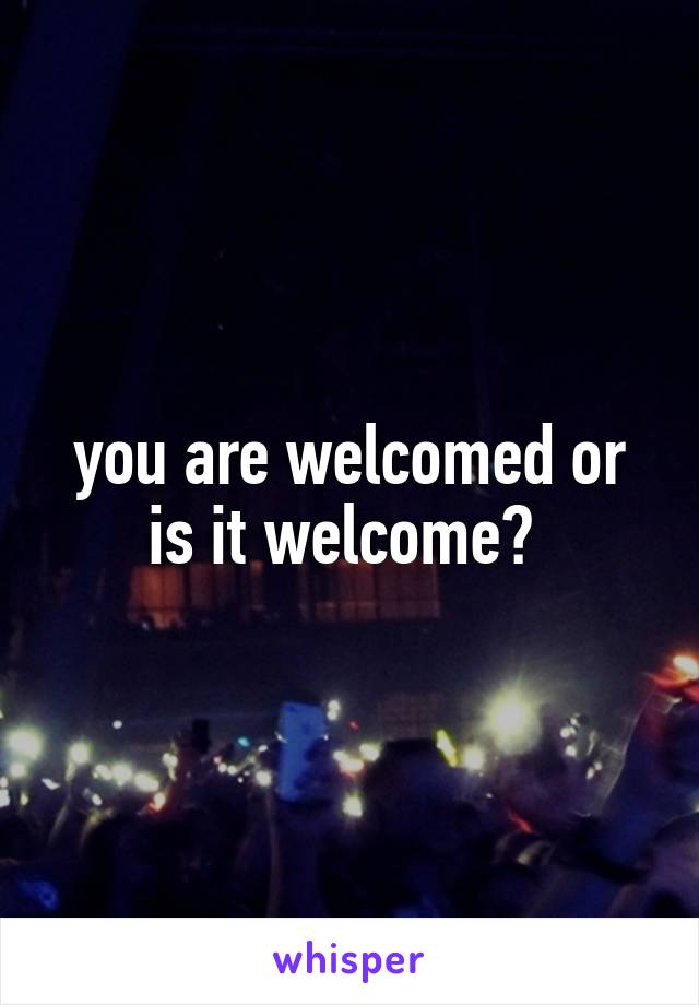 you are welcomed or is it welcome? 