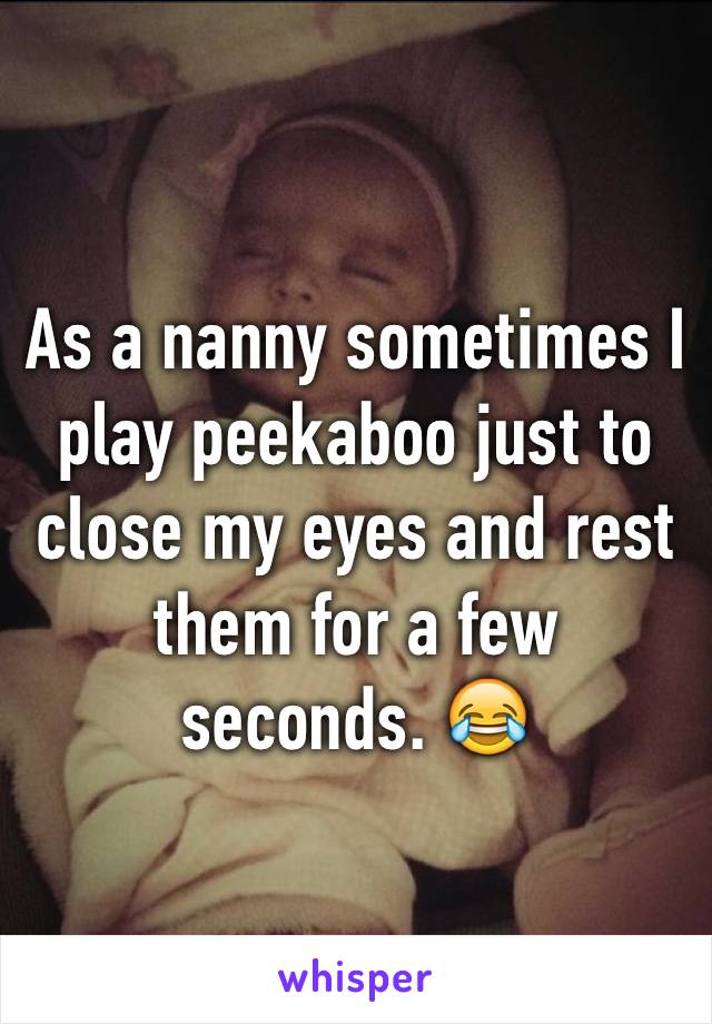 As a nanny sometimes I play peekaboo just to close my eyes and rest them for a few seconds. 😂