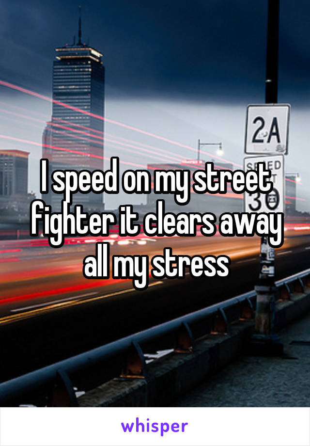 I speed on my street fighter it clears away all my stress