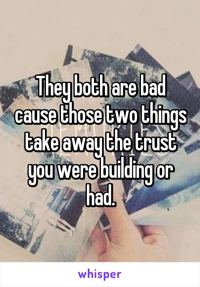 They both are bad cause those two things take away the trust you were building or had.