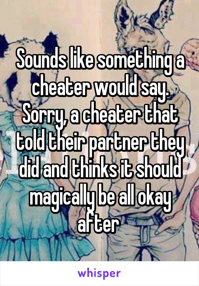 Sounds like something a cheater would say. Sorry, a cheater that told their partner they did and thinks it should magically be all okay after 