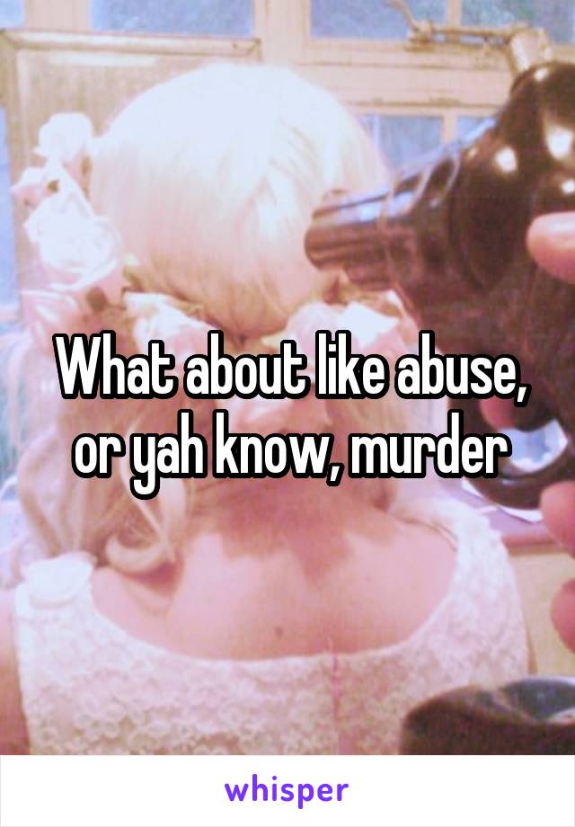 What about like abuse, or yah know, murder