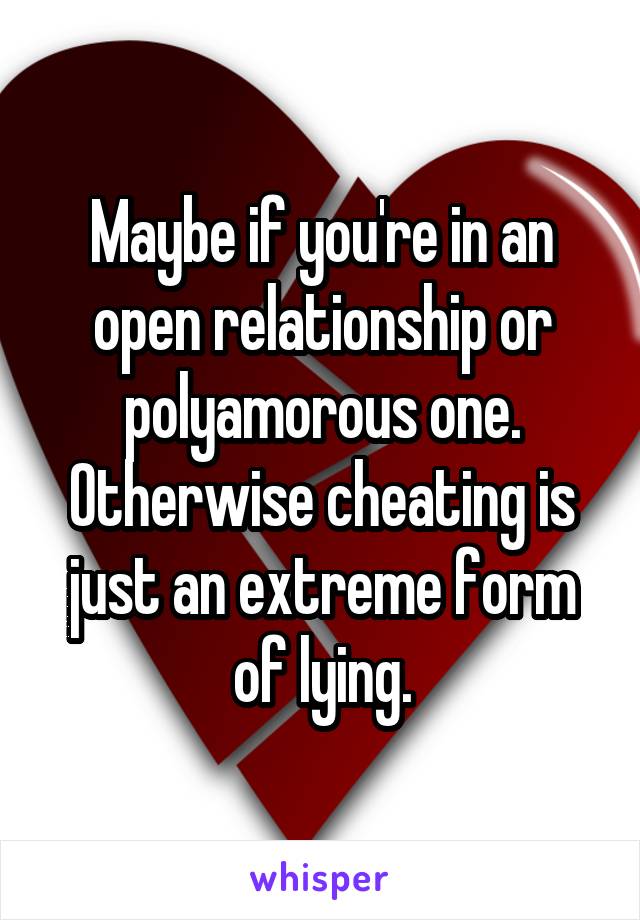 Maybe if you're in an open relationship or polyamorous one. Otherwise cheating is just an extreme form of lying.